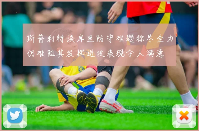 斯普利特谈库里防守难题称尽全力仍难阻其发挥进攻表现令人满意