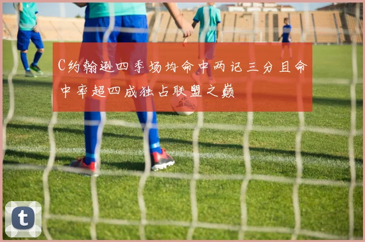 C约翰逊四季场均命中两记三分且命中率超四成独占联盟之巅