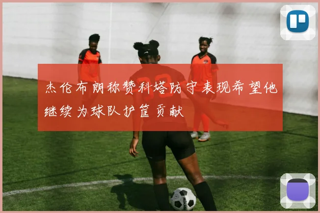 杰伦布朗称赞科塔防守表现希望他继续为球队护筐贡献