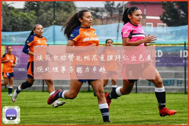 埃贝尔称赞孔帕尼重振拜仁出色表现处理事务能力卓越