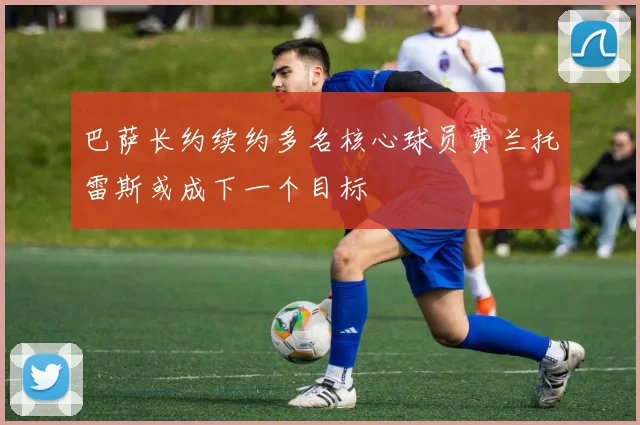 巴萨长约续约多名核心球员费兰托雷斯或成下一个目标