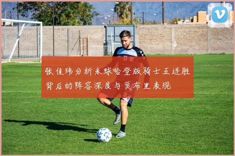 张佳玮分析米球哈登版骑士五连胜背后的阵容深度与莫布里表现