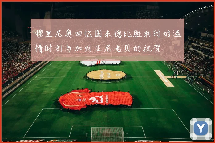 穆里尼奥回忆国米德比胜利时的温情时刻与加利亚尼老贝的祝贺