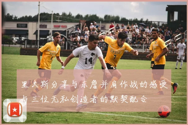 里夫斯分享与东詹并肩作战的感受与三位无私创造者的默契配合