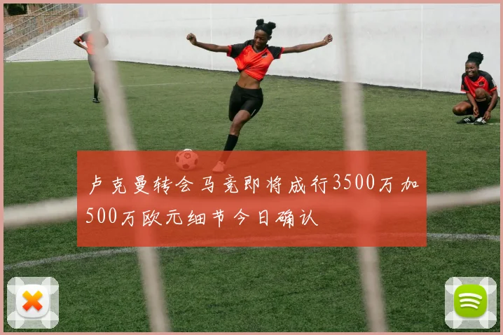 卢克曼转会马竞即将成行3500万加500万欧元细节今日确认