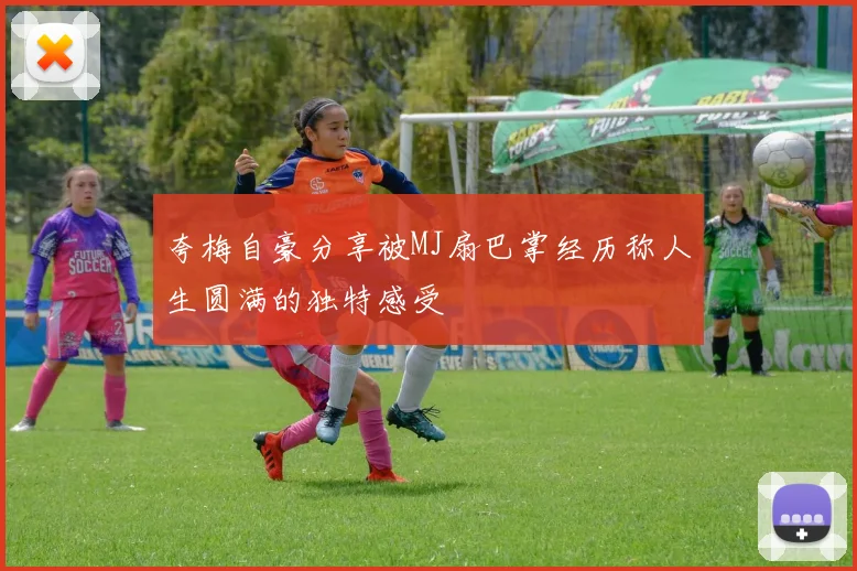 夸梅自豪分享被MJ扇巴掌经历称人生圆满的独特感受