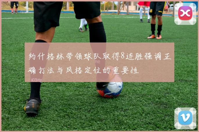 约什格林带领球队取得8连胜强调正确打法与风格定位的重要性