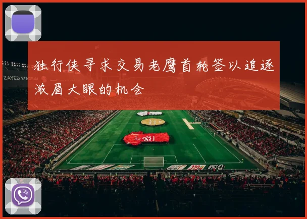 独行侠寻求交易老鹰首轮签以追逐浓眉大眼的机会