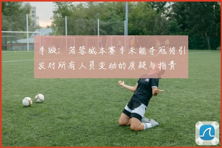 李璇：若蓉城本赛季未能夺冠将引发对所有人员变动的质疑与指责