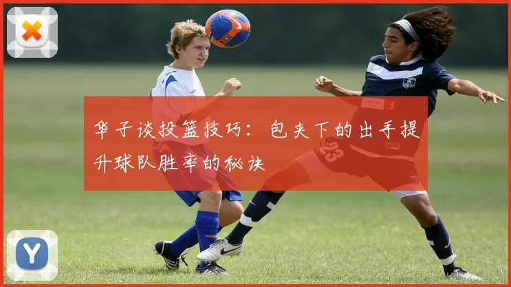 华子谈投篮技巧：包夹下的出手提升球队胜率的秘诀