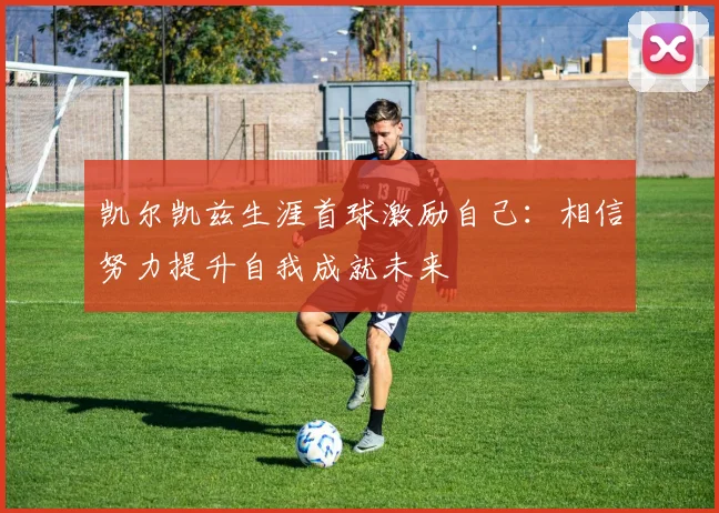 凯尔凯兹生涯首球激励自己：相信努力提升自我成就未来