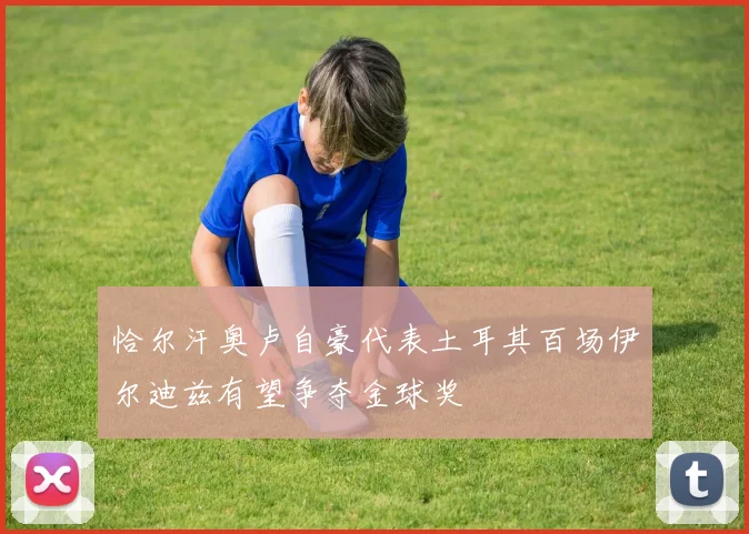 恰尔汗奥卢自豪代表土耳其百场伊尔迪兹有望争夺金球奖