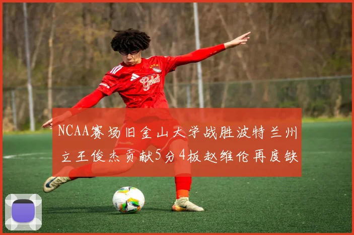 NCAA赛场旧金山大学战胜波特兰州立王俊杰贡献5分4板赵维伦再度缺阵