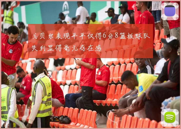 戈贝尔表现平平仅得6分8篮板球队失利显得毫无存在感