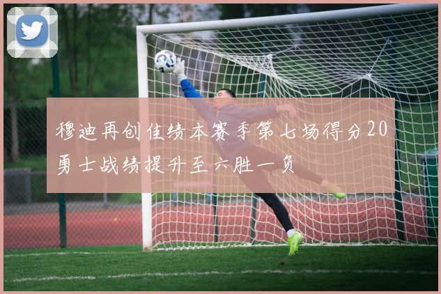 穆迪再创佳绩本赛季第七场得分20勇士战绩提升至六胜一负
