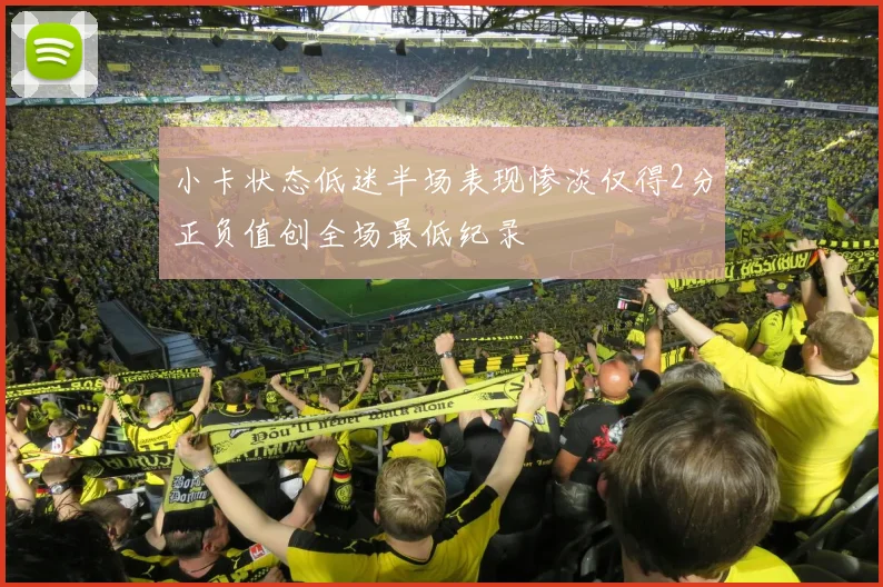 小卡状态低迷半场表现惨淡仅得2分正负值创全场最低纪录