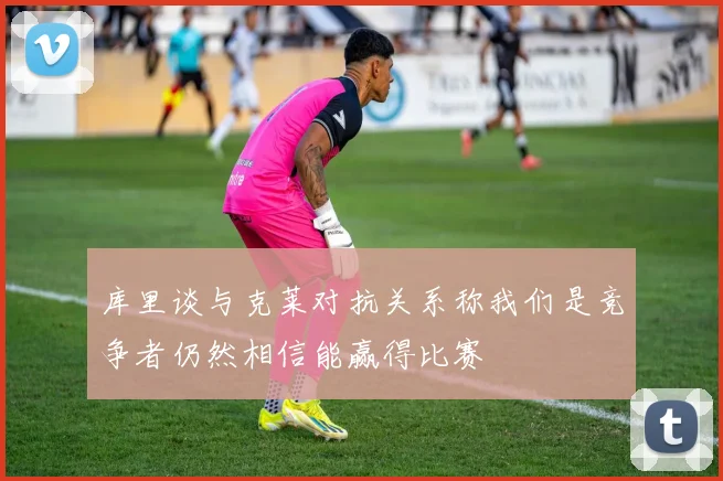 库里谈与克莱对抗关系称我们是竞争者仍然相信能赢得比赛