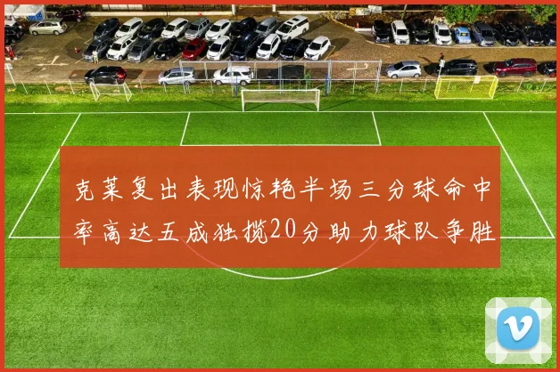 克莱复出表现惊艳半场三分球命中率高达五成独揽20分助力球队争胜