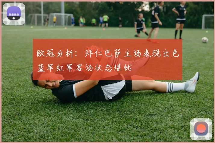 欧冠分析：拜仁巴萨主场表现出色蓝军红军客场状态堪忧