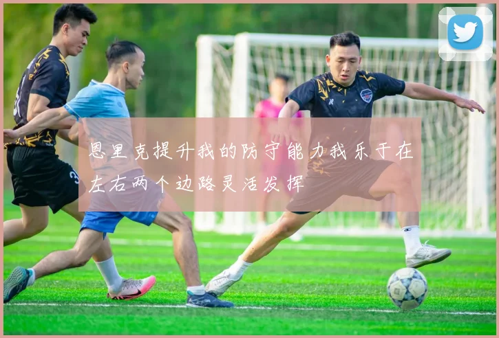 恩里克提升我的防守能力我乐于在左右两个边路灵活发挥