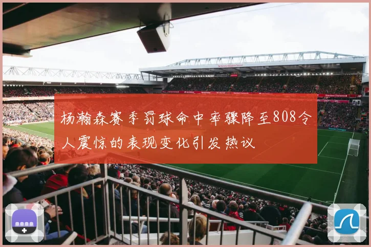 杨瀚森赛季罚球命中率骤降至808令人震惊的表现变化引发热议