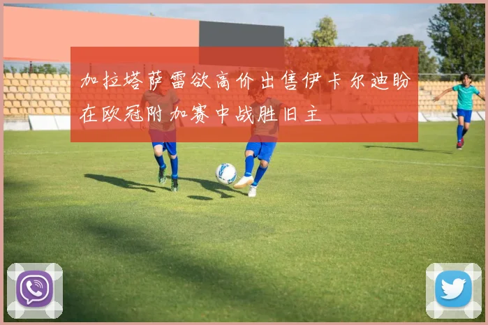 加拉塔萨雷欲高价出售伊卡尔迪盼在欧冠附加赛中战胜旧主