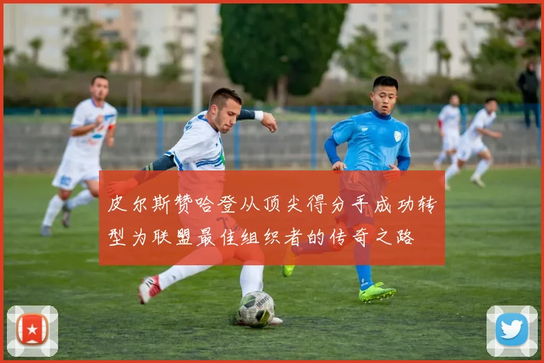 皮尔斯赞哈登从顶尖得分手成功转型为联盟最佳组织者的传奇之路