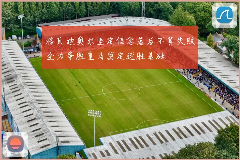 格瓦迪奥尔坚定信念落后不算失败全力争胜皇马奠定连胜基础