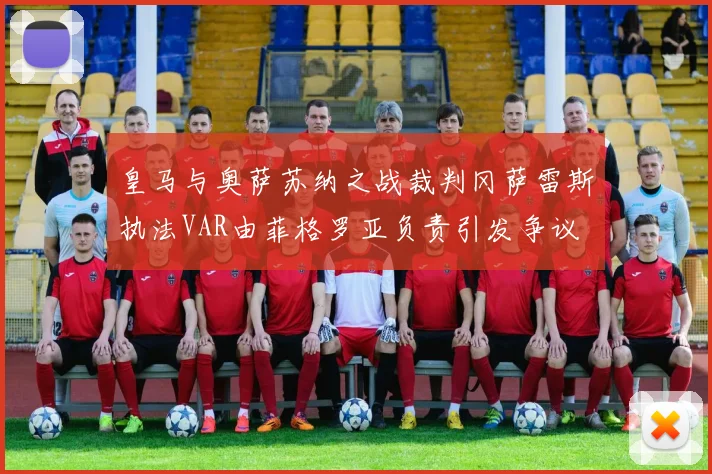 皇马与奥萨苏纳之战裁判冈萨雷斯执法VAR由菲格罗亚负责引发争议
