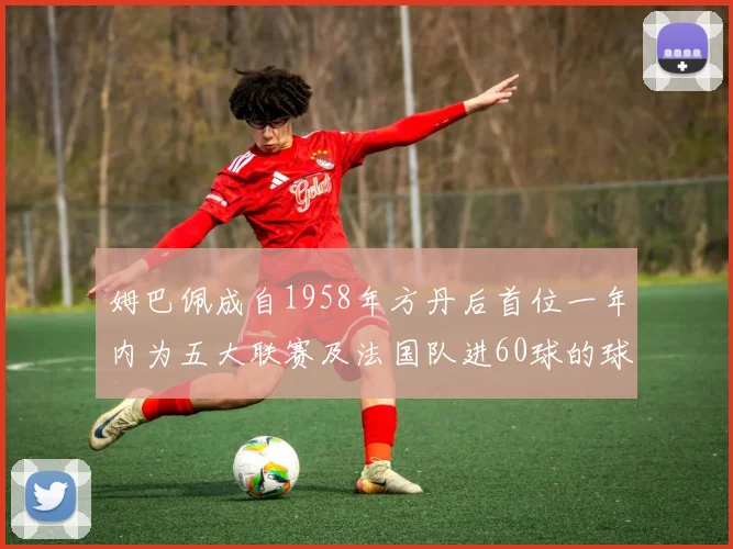 姆巴佩成自1958年方丹后首位一年内为五大联赛及法国队进60球的球员