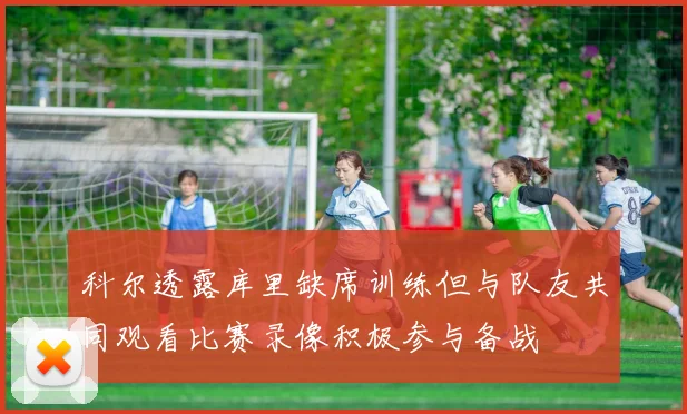 科尔透露库里缺席训练但与队友共同观看比赛录像积极参与备战