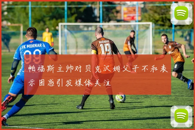 帕福斯主帅对贝克汉姆父子不和表示困惑引发媒体关注