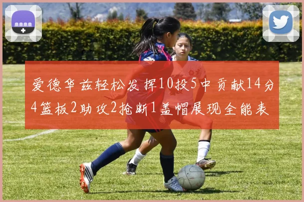 爱德华兹轻松发挥10投5中贡献14分4篮板2助攻2抢断1盖帽展现全能表现